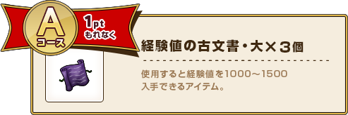 Aコース1pt もれなく経験値の古文書・大×3個 使用すると経験値を1000～1500入手できるアイテム。