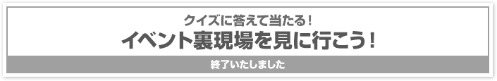 クイズに答えて当たる!イベント裏現場を見に行こう!終了いたしました