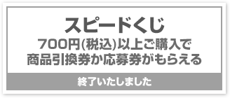 スピードくじ700円(税込)以上ご購入で商品引換券か応募券がもらえる終了いたしました