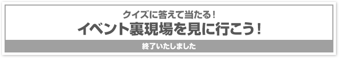 クイズに答えて当たる!イベント裏現場を見に行こう!終了いたしました