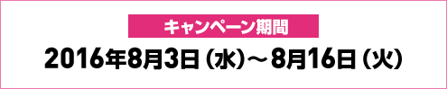 キャンペーン期間2016年8月3日(水)～8月16日(火)