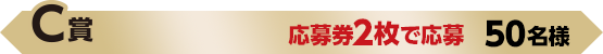 C賞 応募券2枚で応募 50名様