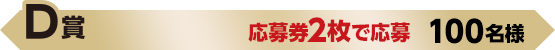 D賞 応募券2枚で応募 100名様