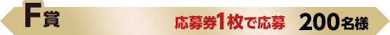 F賞 応募券1枚で応募 200名様