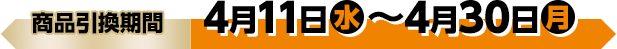 商品引換期間 4月11日(水)〜4月30日(月)