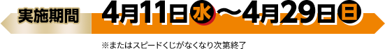 実施期間 4月11日(水)〜4月29日(日) ※またはスピードくじがなくなり次第終了