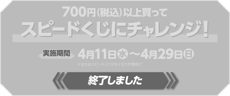 700円（税込）以上買ってスピードくじにチャレンジ！ 実施期間 4月11日(水)〜4月29日(日) 終了しました