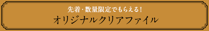 先着・数量限定でもらえる！ オリジナルクリアファイル