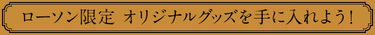 ローソン限定 オリジナルグッズを手に入れよう！