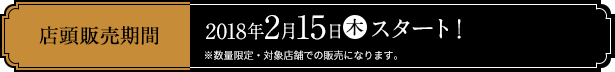 店頭販売期間 2018年2月15日(木)スタート！ ※数量限定・対象店舗での販売になります。