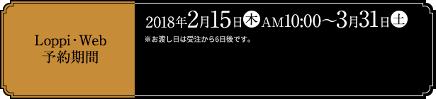 Loppi・Web予約期間 2018年2月15日(木)AM10:00～3月31日(土) ※お渡し日は受注から6日後です。