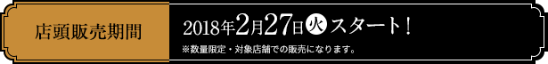 店頭販売期間 2018年2月27日(火)スタート！ ※数量限定・対象店舗での販売になります。