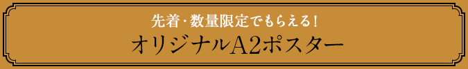 先着・数量限定でもらえる！ オリジナルA2ポスター