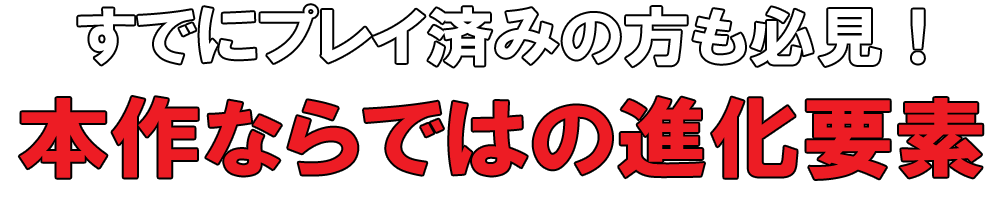 すでにプレイ済みの方も必見！本作ならではの要素