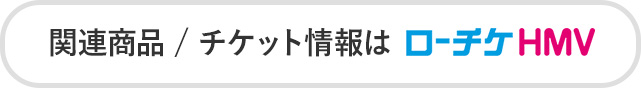 関連商品＆チケット情報はローチケHMV