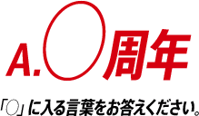 A.○周年 「○」に入る言葉をお答えください。