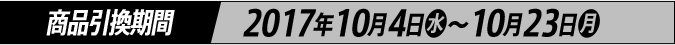 商品引換期間 2017年10月4日(水)～10月23日(月)