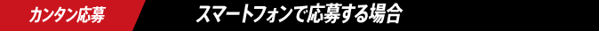 カンタン応募 スマートフォンで応募する場合