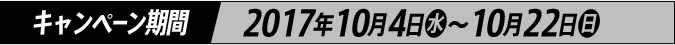 キャンペーン期間 2017年10月4日(水)～10月22日(日)