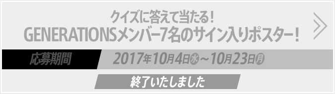 クイズに答えて当たる！GENERATIONSメンバー7名のサイン入りポスター！ 応募期間2017年10月4日(水)～10月23日(月) 終了いたしました