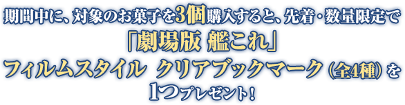 期間中に、対象のお菓子を3個購入すると、先着・数量限定で「劇場版 艦これ」フィルムスタイル クリアブックマーク(全4種)を1つプレゼント!