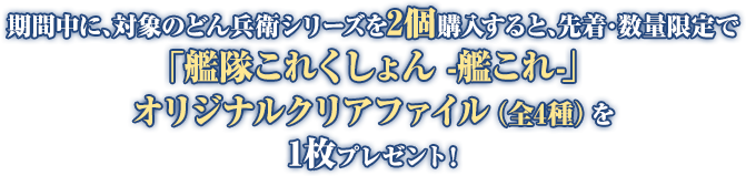 期間中に、対象のどん兵衛シリーズを2個購入すると、先着・数量限定で「艦隊これくしょん -艦これ-」オリジナルクリアファイル(全4種)を1枚プレゼント!