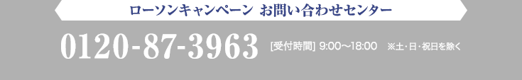 ローソンキャンペーン お問い合わせセンター 0120-87-3963 [受付時間] 9:00〜18:00 ※土・日・祝日を除く