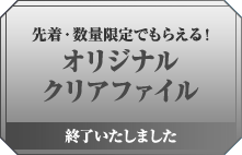 先着・数量限定でもらえる! オリジナルクリアファイル 終了いたしました