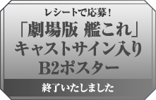 レシートで応募! 「劇場版 艦これ」キャストサイン入りB2ポスター 終了いたしました