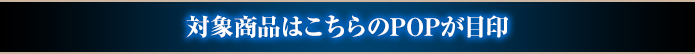 対象商品はこちらのPOPが目印