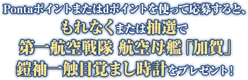 Pontaポイントまたはdポイントを使って応募すると、もれなくまたは抽選で第一航空戦隊 航空母艦「加賀」鎧袖一触目覚まし時計をプレゼント!