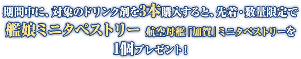 期間中に、対象のドリンク剤を3本購入すると、先着・数量限定で艦娘ミニタペストリー 航空母艦 「加賀」 ミニタペストリーを1個プレゼント!