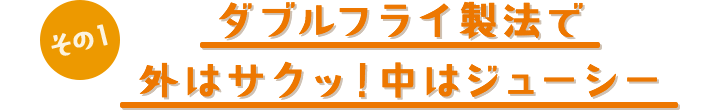 その1　ブルフライ製法で外はサクッ！中はジューシー