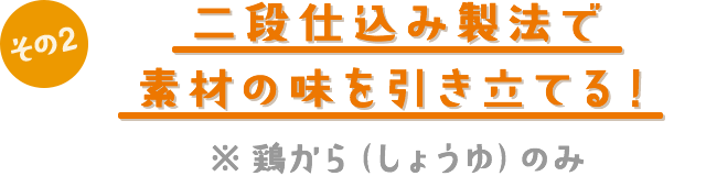 その2　段仕込み製法で素材の味を引き立てる！ ※鶏から（しょうゆ）のみ