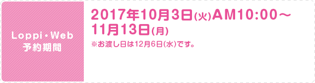 Loppi・Web 予約期間 2017年10月3日(火)AM10:00〜 11月13日(月) ※お渡し日は12月6日(水)です。