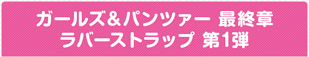 ガールズ＆パンツァー 最終章 ラバーストラップ 第1弾