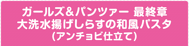 ガールズ＆パンツァー 最終章 大洗水揚げしらすの和風パスタ(アンチョビ仕立て)