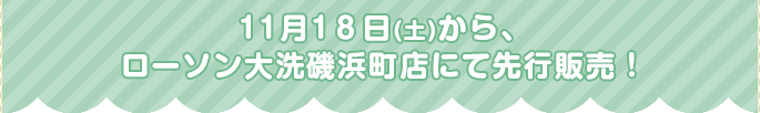 11月18日(土)から、ローソン大洗磯浜町店にて先行販売！