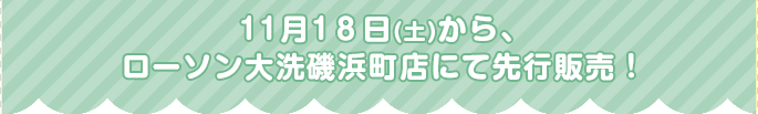 11月18日(土)から、ローソン大洗磯浜町店にて先行販売！