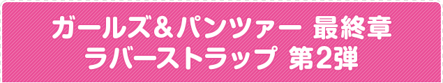 ガールズ＆パンツァー 最終章 ラバーストラップ 第2弾