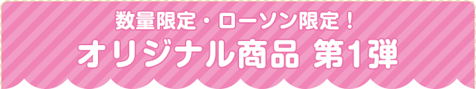 数量限定・ローソン限定！ オリジナル商品 第1弾