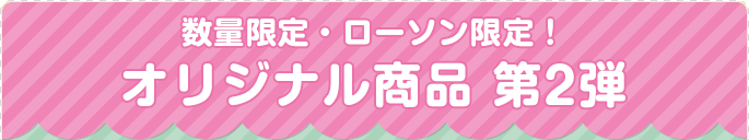 数量限定・ローソン限定！ オリジナル商品 第2弾