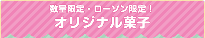 数量限定・ローソン限定！ オリジナル菓子