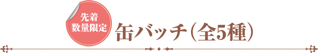 先着数量限定 缶バッチ（全5種）