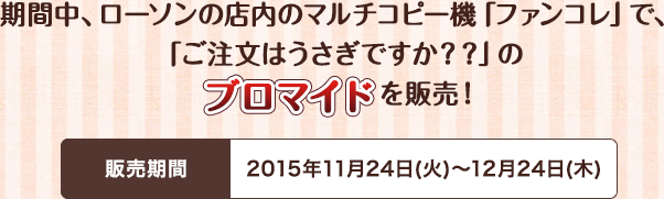 期間中、ローソンの店内のマルチコピー機「ファンコレ」で、「ご注文はうさぎですか？？」のブロマイドを販売！販売期間2015年11月24日(火)～12月24日(木)