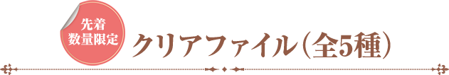 先着数量限定 クリアファイル（全5種）