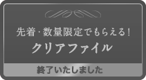 先着・数量限定でもらえる！クリアファイル 終了いたしました