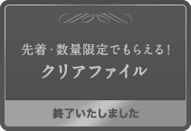 先着・数量限定でもらえる！クリアファイル 終了いたしました