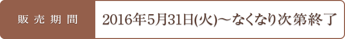 販売期間 2016年5月31日(火)～なくなり次第終了