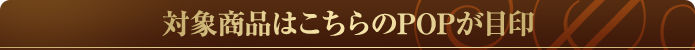 対象商品はこちらのPOPが目印